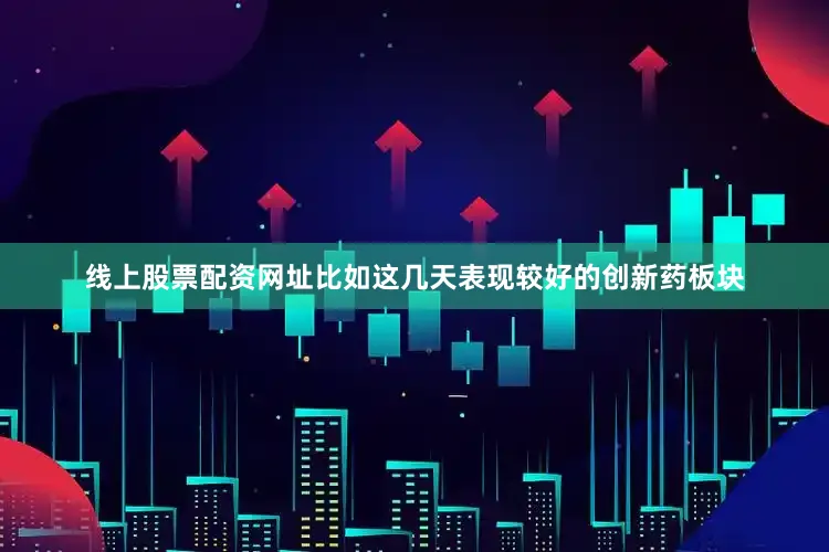 线上股票配资网址比如这几天表现较好的创新药板块