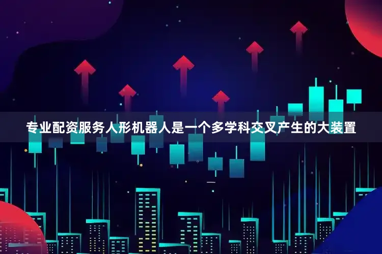 专业配资服务人形机器人是一个多学科交叉产生的大装置