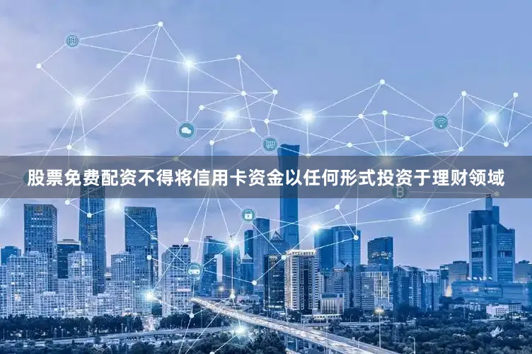股票免费配资不得将信用卡资金以任何形式投资于理财领域