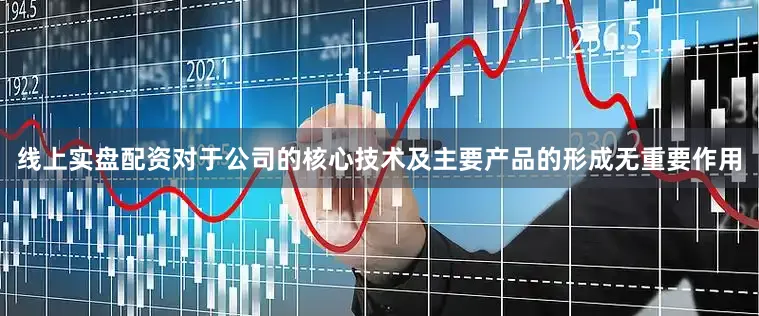 线上实盘配资对于公司的核心技术及主要产品的形成无重要作用
