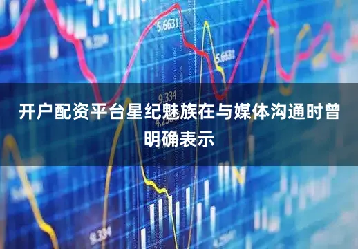 开户配资平台星纪魅族在与媒体沟通时曾明确表示