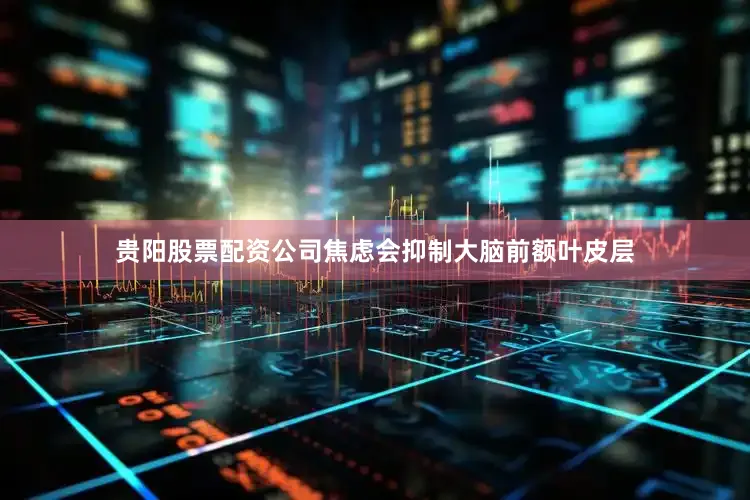 贵阳股票配资公司焦虑会抑制大脑前额叶皮层