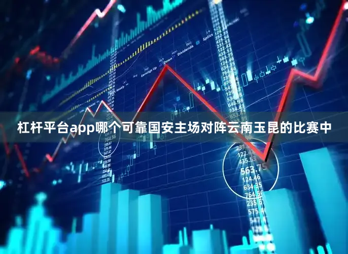 杠杆平台app哪个可靠国安主场对阵云南玉昆的比赛中