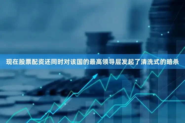 现在股票配资还同时对该国的最高领导层发起了清洗式的暗杀