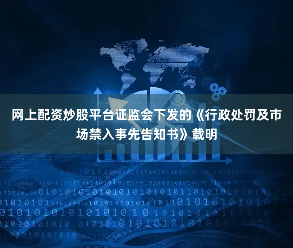 网上配资炒股平台证监会下发的《行政处罚及市场禁入事先告知书》载明