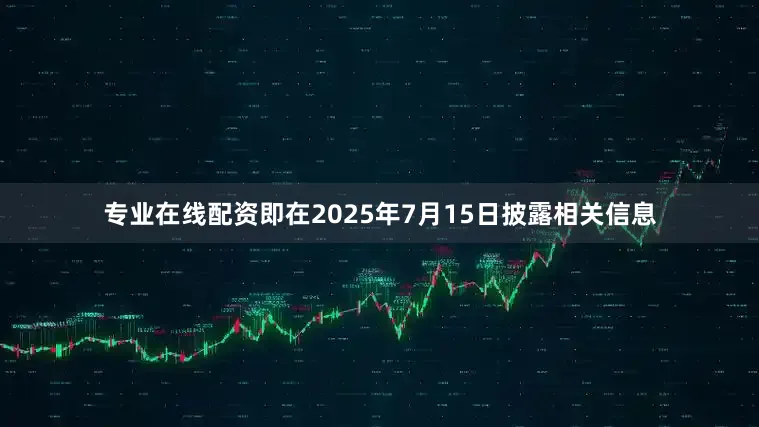 专业在线配资即在2025年7月15日披露相关信息