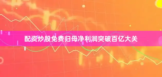 配资炒股免费归母净利润突破百亿大关