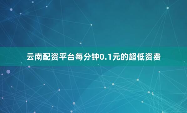 云南配资平台每分钟0.1元的超低资费