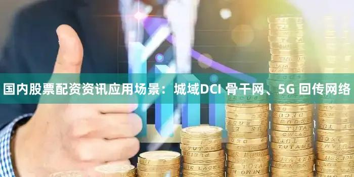 国内股票配资资讯应用场景：城域DCI 骨干网、5G 回传网络