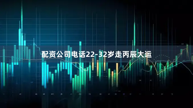 配资公司电话22-32岁走丙辰大运