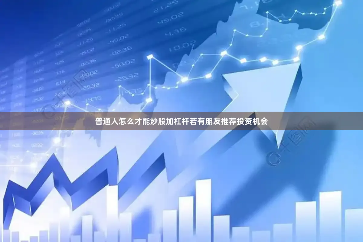 普通人怎么才能炒股加杠杆若有朋友推荐投资机会