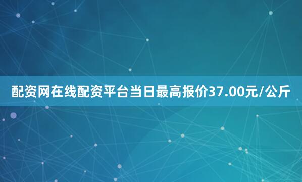 配资网在线配资平台当日最高报价37.00元/公斤