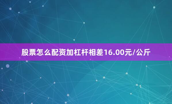 股票怎么配资加杠杆相差16.00元/公斤