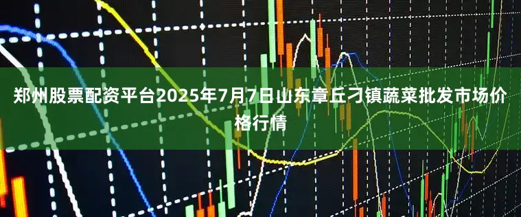 郑州股票配资平台2025年7月7日山东章丘刁镇蔬菜批发市场价格行情