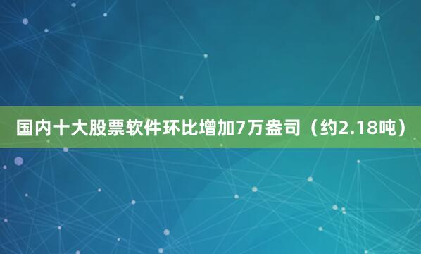 国内十大股票软件环比增加7万盎司（约2.18吨）