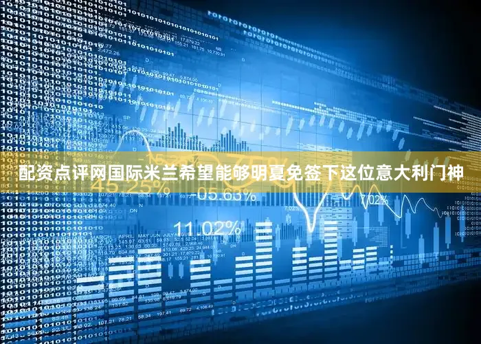 配资点评网国际米兰希望能够明夏免签下这位意大利门神
