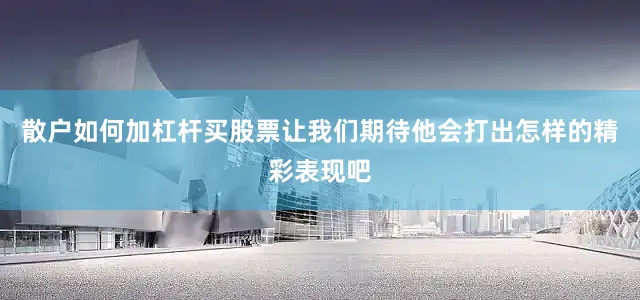 散户如何加杠杆买股票让我们期待他会打出怎样的精彩表现吧