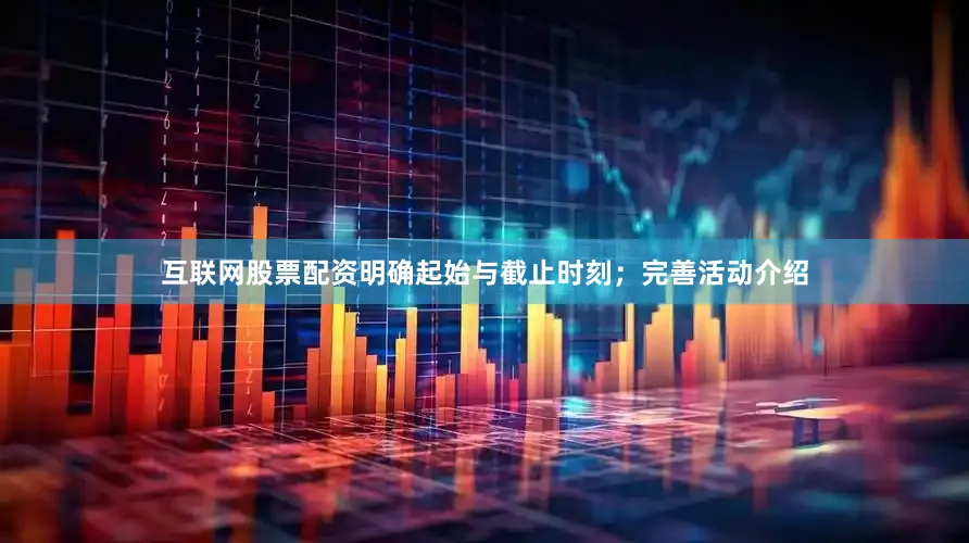 互联网股票配资明确起始与截止时刻；完善活动介绍