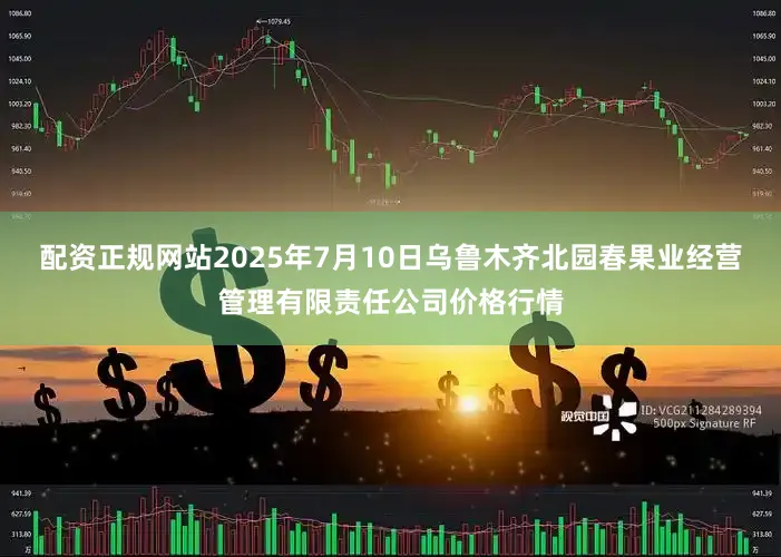 配资正规网站2025年7月10日乌鲁木齐北园春果业经营管理有限责任公司价格行情