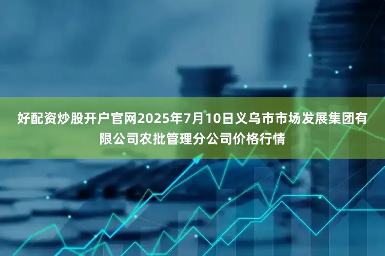 好配资炒股开户官网2025年7月10日义乌市市场发展集团有限公司农批管理分公司价格行情