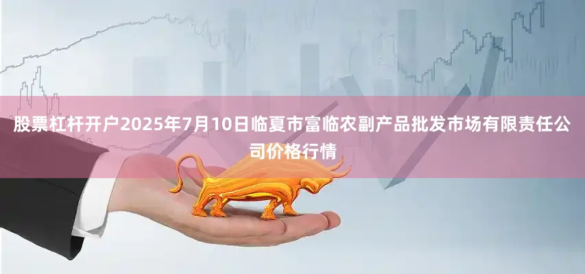 股票杠杆开户2025年7月10日临夏市富临农副产品批发市场有限责任公司价格行情