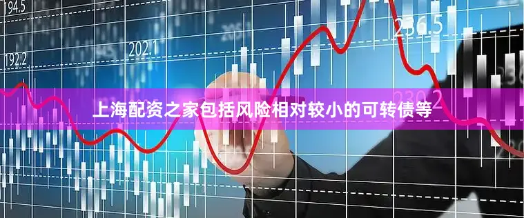 上海配资之家包括风险相对较小的可转债等