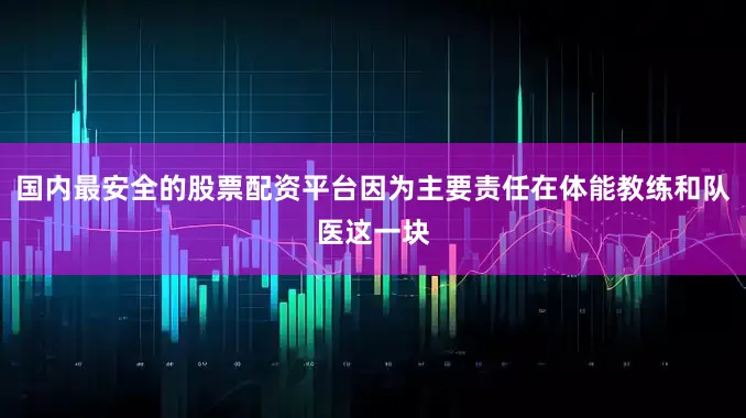 国内最安全的股票配资平台因为主要责任在体能教练和队医这一块
