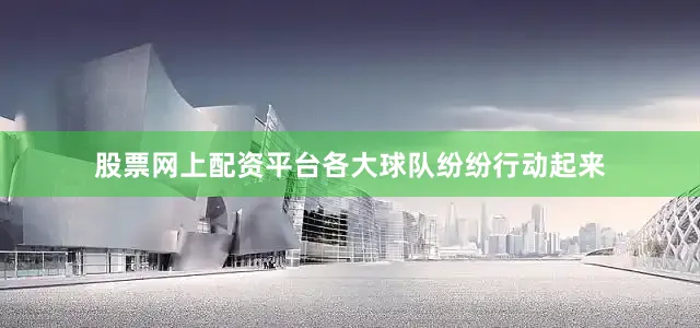 股票网上配资平台各大球队纷纷行动起来