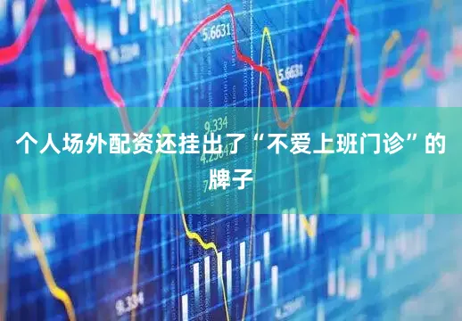 个人场外配资还挂出了“不爱上班门诊”的牌子