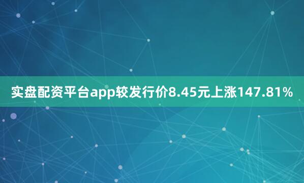 实盘配资平台app较发行价8.45元上涨147.81%