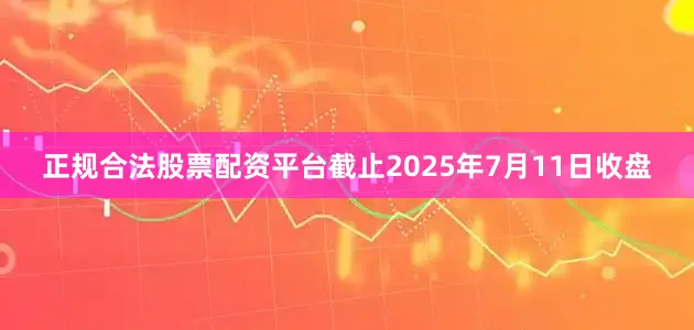 正规合法股票配资平台截止2025年7月11日收盘