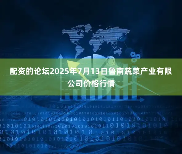 配资的论坛2025年7月13日鲁南蔬菜产业有限公司价格行情