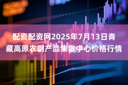 配资配资网2025年7月13日青藏高原农副产品集散中心价格行情