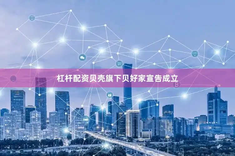 杠杆配资贝壳旗下贝好家宣告成立
