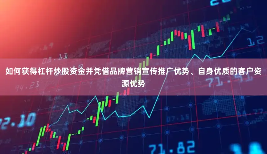 如何获得杠杆炒股资金并凭借品牌营销宣传推广优势、自身优质的客户资源优势