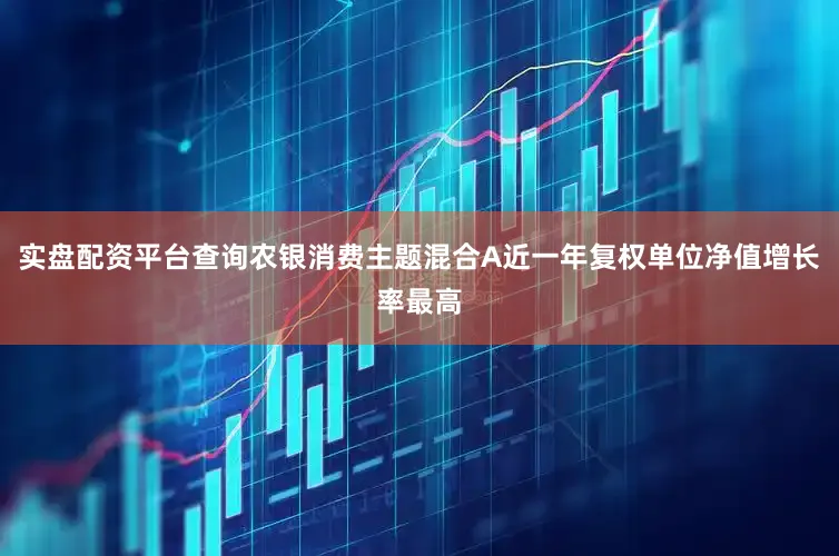 实盘配资平台查询农银消费主题混合A近一年复权单位净值增长率最高