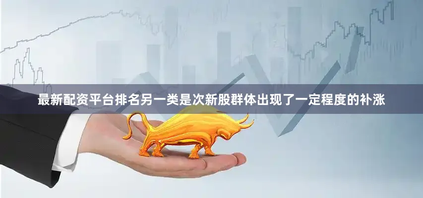 最新配资平台排名另一类是次新股群体出现了一定程度的补涨