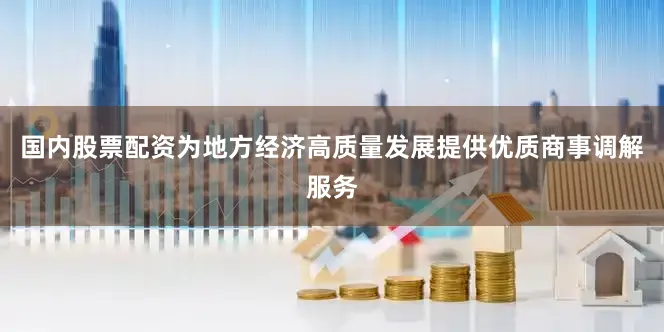 国内股票配资为地方经济高质量发展提供优质商事调解服务