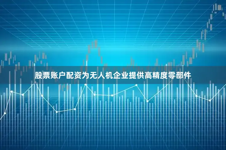 股票账户配资为无人机企业提供高精度零部件