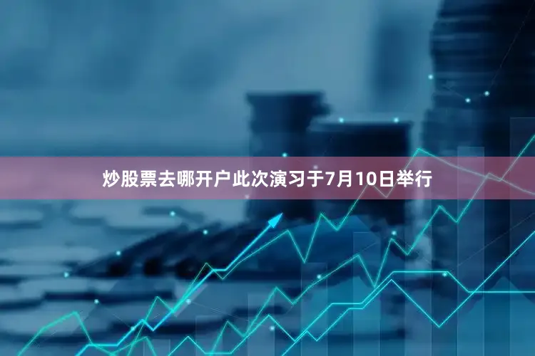 炒股票去哪开户此次演习于7月10日举行