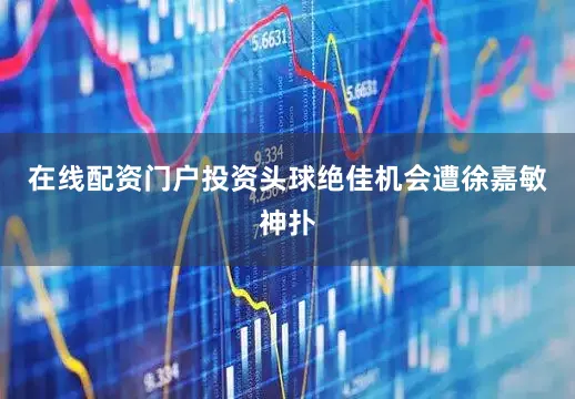 在线配资门户投资头球绝佳机会遭徐嘉敏神扑