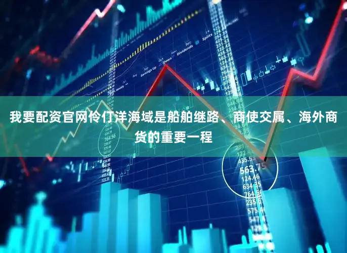 我要配资官网伶仃洋海域是船舶继路、商使交属、海外商货的重要一程
