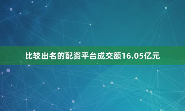 比较出名的配资平台成交额16.05亿元