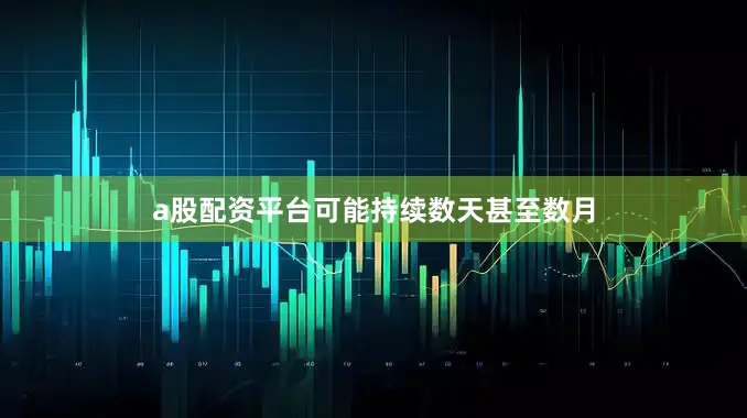 a股配资平台可能持续数天甚至数月