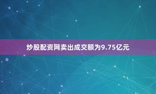 炒股配资网卖出成交额为9.75亿元