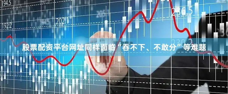 股票配资平台网址同样面临“吞不下、不敢分”等难题