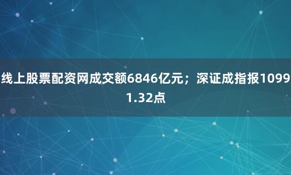 线上股票配资网成交额6846亿元；深证成指报10991.32点