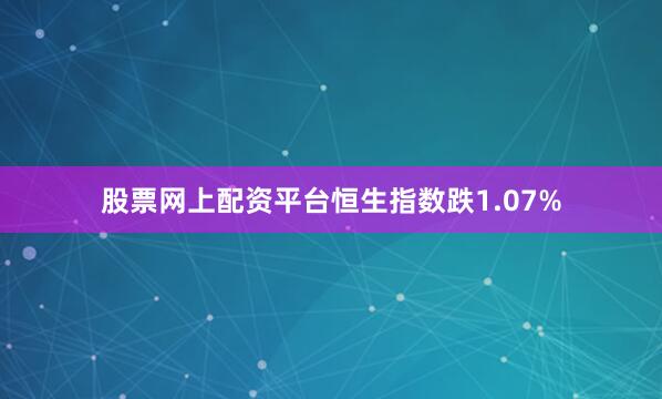 股票网上配资平台恒生指数跌1.07%