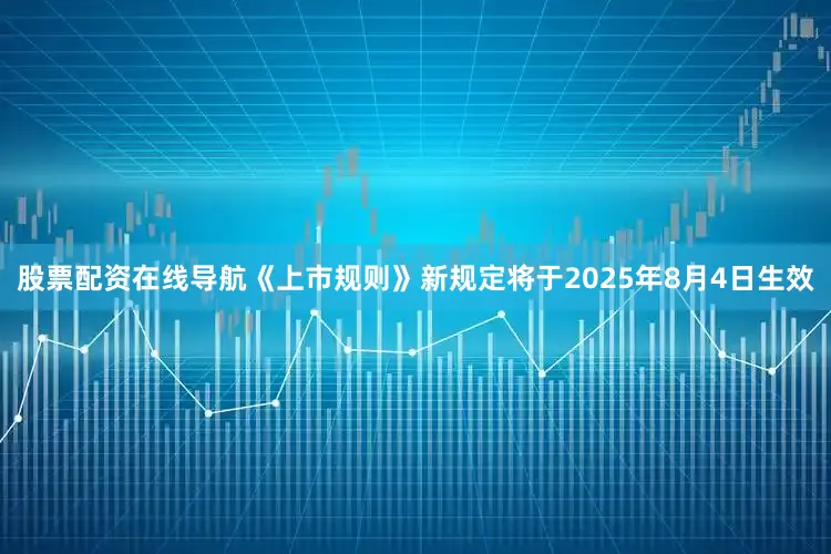 股票配资在线导航　　《上市规则》新规定将于2025年8月4日生效