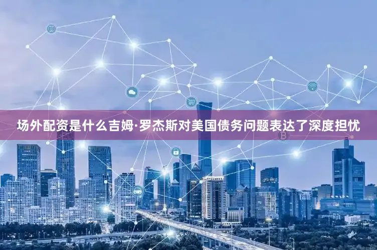 场外配资是什么　　吉姆·罗杰斯对美国债务问题表达了深度担忧